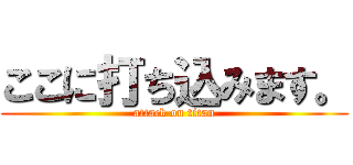 ここに打ち込みます。 (attack on titan)