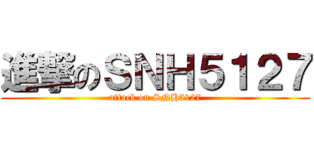 進撃のＳＮＨ５１２７ (attack on SNH5127)