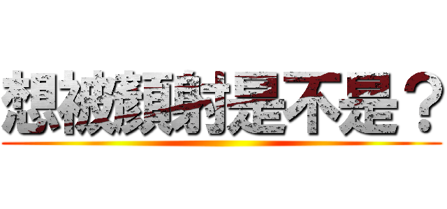 想被顏射是不是？ ()