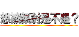 想被顏射是不是？ ()
