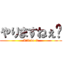 やりますねぇ〜 (I'll do it)