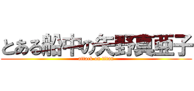 とある船中の矢野真亜子 (attack on titan)