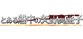 とある船中の矢野真亜子 (attack on titan)