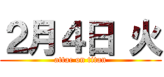 ２月４日 火 (attac on titan)