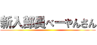 新入部員べーやんさん ()
