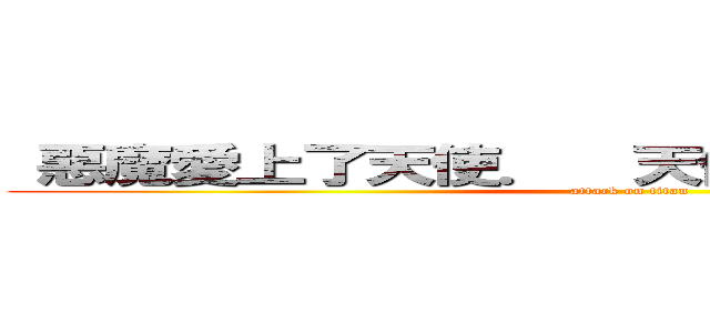  惡魔愛上了天使．  天使被惡魔的壞 吸引 (attack on titan)