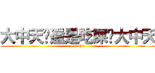大中天你還是吃屎吧大中天 (eat shit)