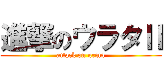 進撃のウラタⅡ (attack on urata)