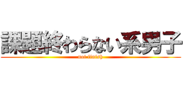 課題終わらない系男子 (not finish)