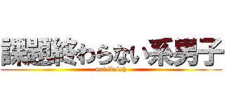 課題終わらない系男子 (not finish)