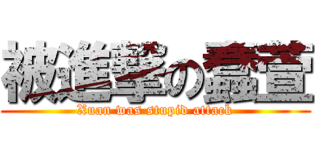 被進撃の蠢萱 (Xuan was stupid attack)