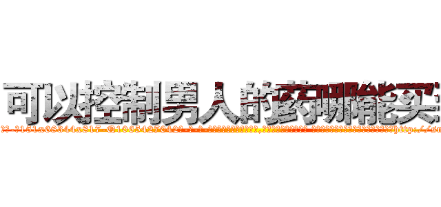 可以控制男人的药哪能买到 (可以控制男人的药哪能买到【电-话151x68344x817-Q1065427042元-吉-药-业】我们做的是长期生意,靠的是老客户长期支持 可以控制男人的药哪能买到在发表了一篇http://sngk.net/g5AnS6

参考消息网我们做的是长期生意,靠的是老客户长期支持也许我们早该意识到，就连鲍勃·霍斯金斯（金球奖戏剧类电影男主角 
)