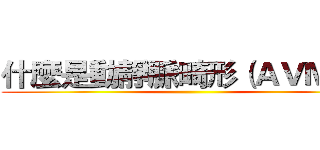 什麼是動靜脈畸形（ＡＶＭ）？ ()