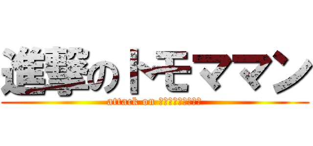 進撃のトモママン (attack on ｔｏｍｏｍａｍａｎ)