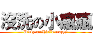 沒洗の小瘋瘋 (Dirty on Little crazy2)