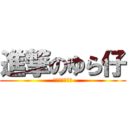 進撃のゆら仔 (あるいはしげ仔)