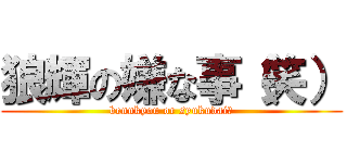 狼輝の嫌な事（笑） (bennkyou or syukudai?)