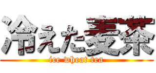 冷えた麦茶 (ice wheat tea)