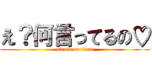 え？何言ってるの♡ (attack on titan)