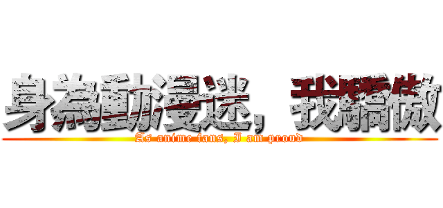 身為動漫迷，我驕傲 (As anime fans, I am proud)