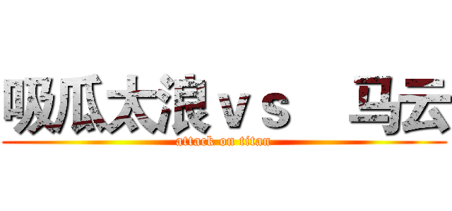 吸瓜太浪ｖｓ    马云 (attack on titan)