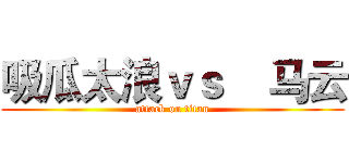 吸瓜太浪ｖｓ    马云 (attack on titan)