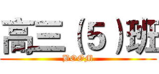 高三（５）班 (BOOM)