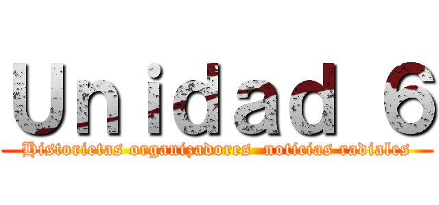 Ｕｎｉｄａｄ ６ (Historietas organizadores  noticias radiales)
