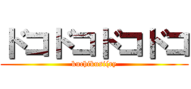 ドコドコドコドコ (kuchikusi(ry)