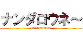 ナンダロウネ～ (nanndaroune)