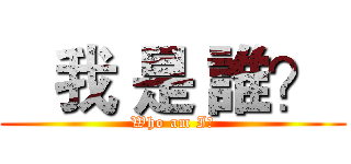    我 是 誰？  (Who am I?)