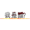    我 是 誰？  (Who am I?)