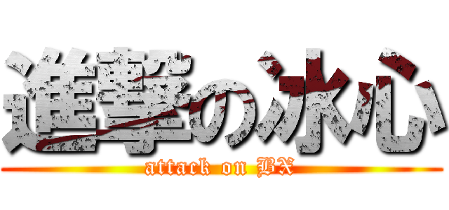 進撃の冰心 (attack on BX)
