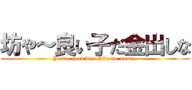坊や～良い子だ金出しな (You\'re good boy. Give me money.)