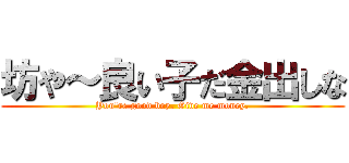 坊や～良い子だ金出しな (You\'re good boy. Give me money.)