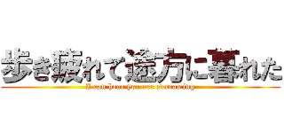 歩き疲れて途方に暮れた (I can hear you are screaming)