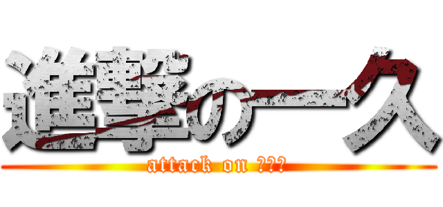 進撃の一久 (attack on ６１９)