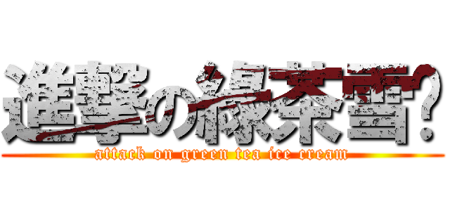 進撃の綠茶雪糕 (attack on green tea ice cream)