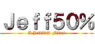 Ｊｅｆｆ５０％ (A Jeff50% Films)