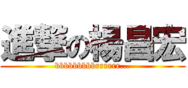 進撃の楊昌宏 (bbbbbbbbbrrrrrr...)