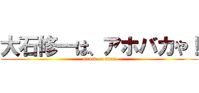 大石修一は、アホバカや！ (attack on titan)