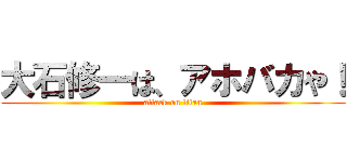 大石修一は、アホバカや！ (attack on titan)