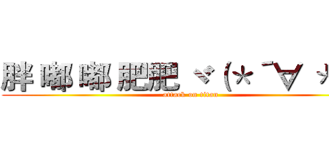 胖 嘟 嘟 肥肥 ヾ（＊´∀｀＊）ノ (attack on titan)