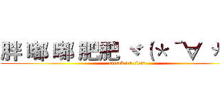 胖 嘟 嘟 肥肥 ヾ（＊´∀｀＊）ノ (attack on titan)