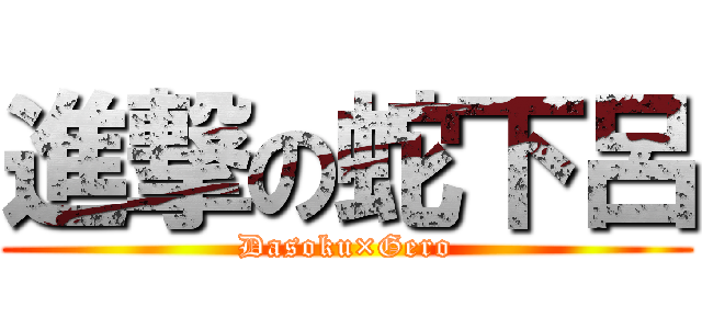 進撃の蛇下呂 (Dasoku×Gero)