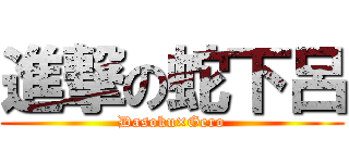 進撃の蛇下呂 (Dasoku×Gero)