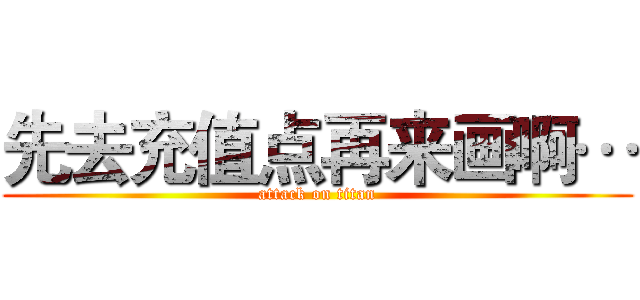 先去充值点再来画啊… (attack on titan)
