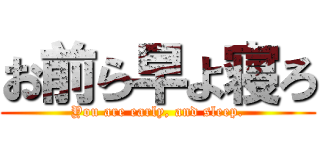 お前ら早よ寝ろ (You are early, and sleep.)