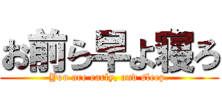 お前ら早よ寝ろ (You are early, and sleep.)