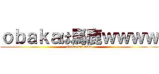 ｏｂａｋａは馬鹿ｗｗｗｗ (obaka wa baka)